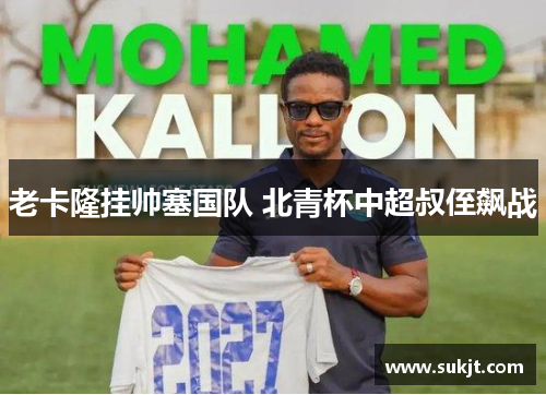 老卡隆挂帅塞国队 北青杯中超叔侄飙战