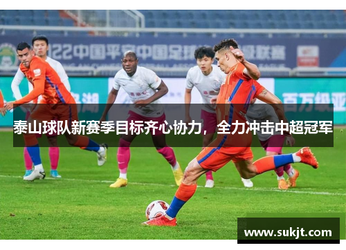 泰山球队新赛季目标齐心协力，全力冲击中超冠军